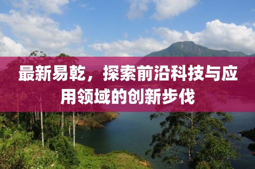 最新易乾，探索前沿科技与应用领域的创新步伐