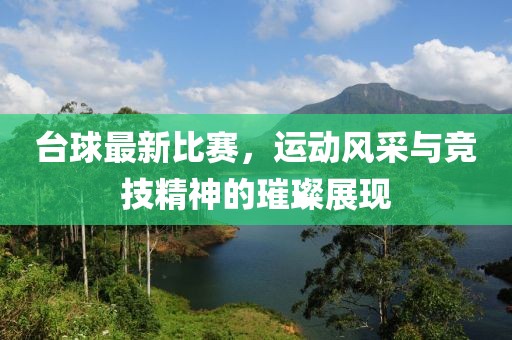 台球最新比赛，运动风采与竞技精神的璀璨展现
