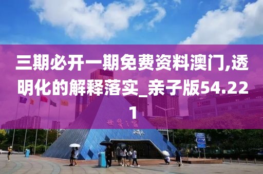 三期必开一期免费资料澳门,透明化的解释落实_亲子版54.221