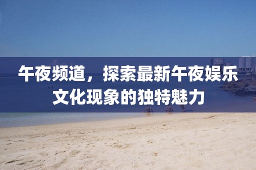 午夜频道，探索最新午夜娱乐文化现象的独特魅力