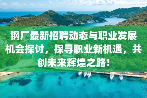 钢厂最新招聘动态与职业发展机会探讨，探寻职业新机遇，共创未来辉煌之路！