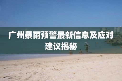 广州暴雨预警最新信息及应对建议揭秘