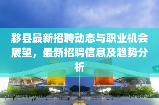 黟县最新招聘动态与职业机会展望，最新招聘信息及趋势分析
