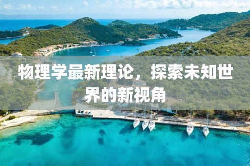 物理学最新理论，探索未知世界的新视角