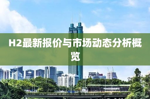 H2最新报价与市场动态分析概览