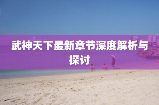 武神天下最新章节深度解析与探讨