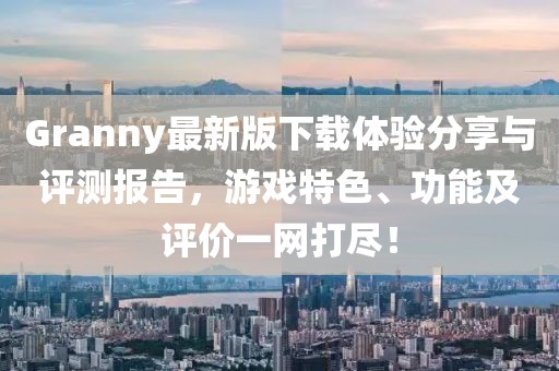 Granny最新版下载体验分享与评测报告，游戏特色、功能及评价一网打尽！