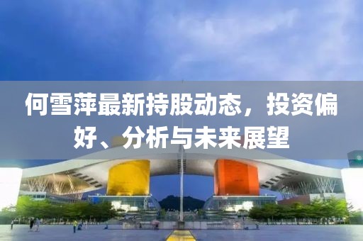 何雪萍最新持股动态，投资偏好、分析与未来展望