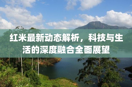 红米最新动态解析，科技与生活的深度融合全面展望