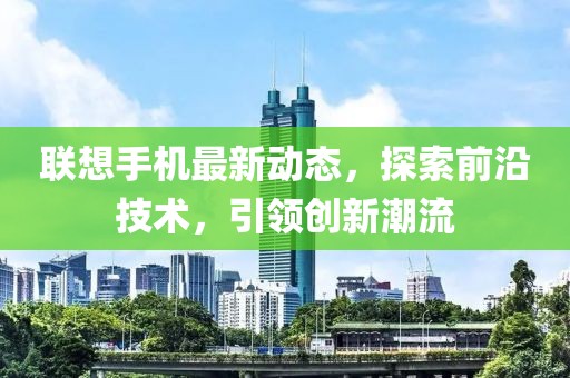 联想手机最新动态，探索前沿技术，引领创新潮流