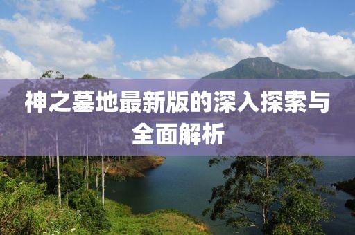 神之墓地最新版的深入探索与全面解析