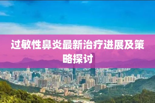 过敏性鼻炎最新治疗进展及策略探讨