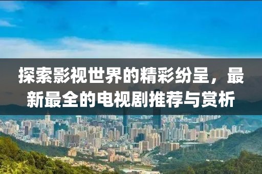 探索影视世界的精彩纷呈，最新最全的电视剧推荐与赏析