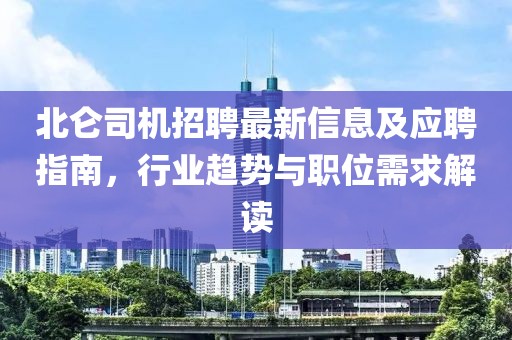 北仑司机招聘最新信息及应聘指南，行业趋势与职位需求解读