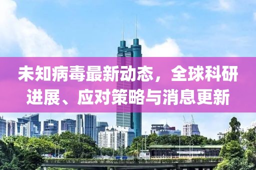 未知病毒最新动态，全球科研进展、应对策略与消息更新