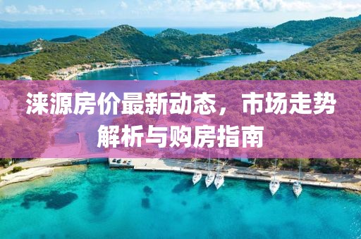 涞源房价最新动态，市场走势解析与购房指南