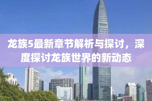 龙族5最新章节解析与探讨，深度探讨龙族世界的新动态
