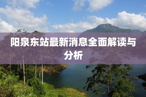 阳泉东站最新消息全面解读与分析