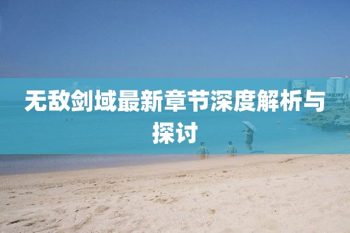 无敌剑域最新章节深度解析与探讨