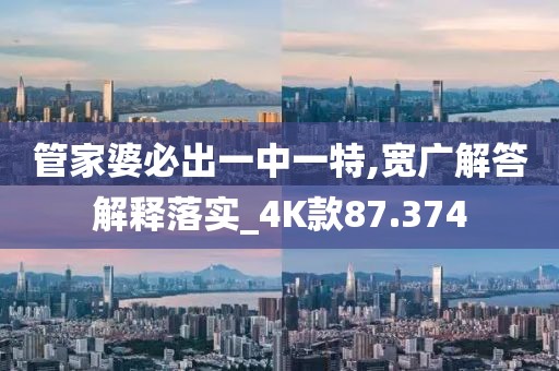 管家婆必出一中一特,宽广解答解释落实_4K款87.374