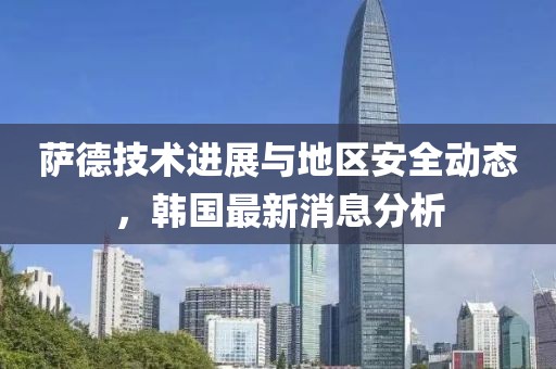 萨德技术进展与地区安全动态，韩国最新消息分析
