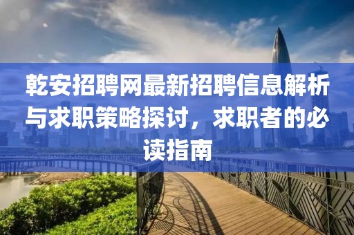 乾安招聘网最新招聘信息解析与求职策略探讨，求职者的必读指南