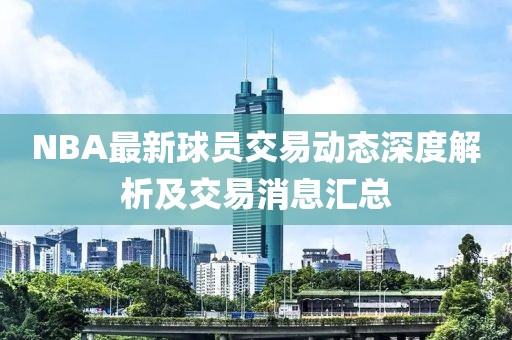 NBA最新球员交易动态深度解析及交易消息汇总