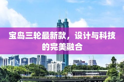 宝岛三轮最新款，设计与科技的完美融合
