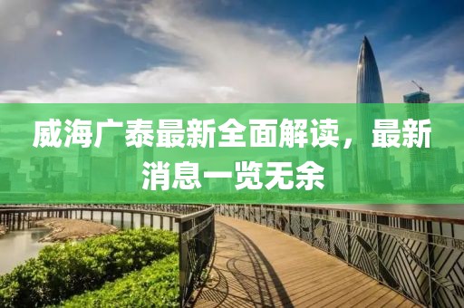 威海广泰最新全面解读，最新消息一览无余