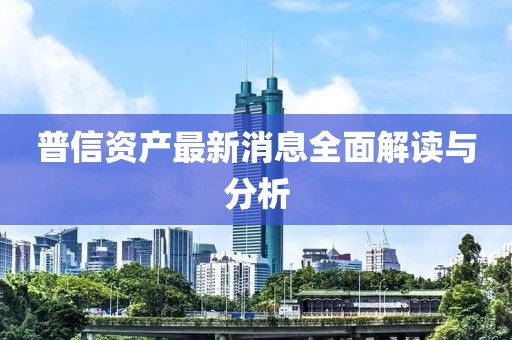 普信资产最新消息全面解读与分析
