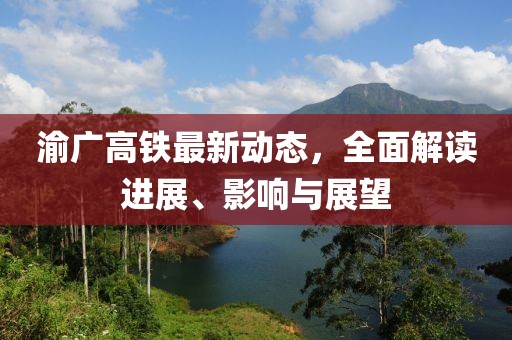 渝广高铁最新动态，全面解读进展、影响与展望