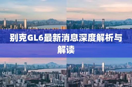 别克GL6最新消息深度解析与解读