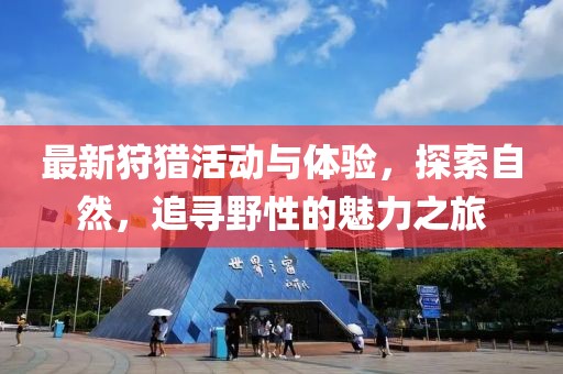 最新狩猎活动与体验，探索自然，追寻野性的魅力之旅