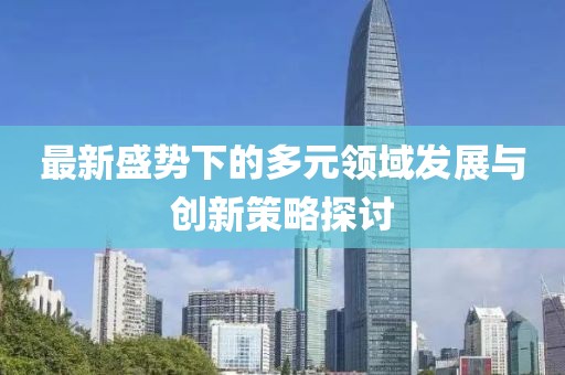 最新盛势下的多元领域发展与创新策略探讨