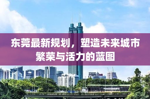 东莞最新规划，塑造未来城市繁荣与活力的蓝图
