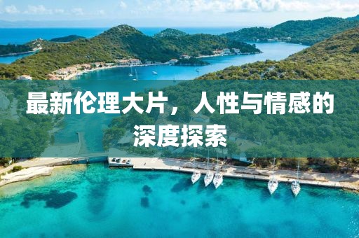 最新伦理大片，人性与情感的深度探索