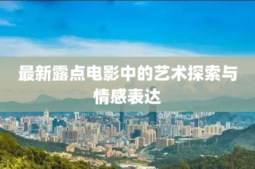 最新露点电影中的艺术探索与情感表达