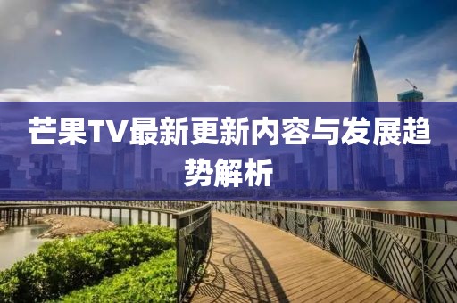 芒果TV最新更新内容与发展趋势解析