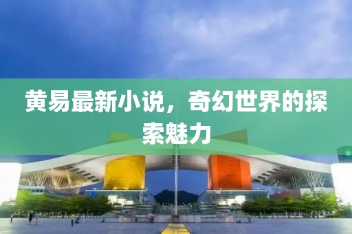 黄易最新小说，奇幻世界的探索魅力