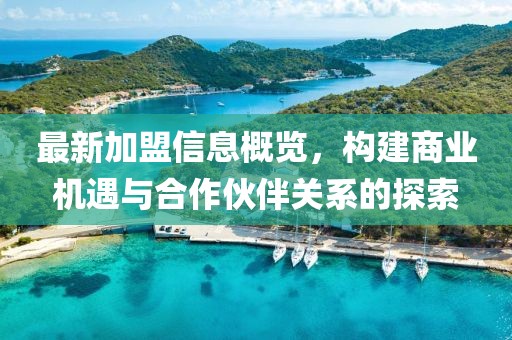 最新加盟信息概览，构建商业机遇与合作伙伴关系的探索