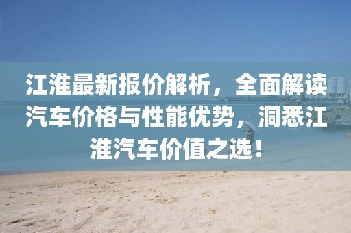 江淮最新报价解析，全面解读汽车价格与性能优势，洞悉江淮汽车价值之选！