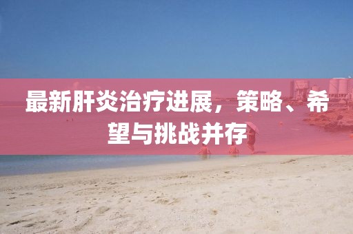 最新肝炎治疗进展，策略、希望与挑战并存