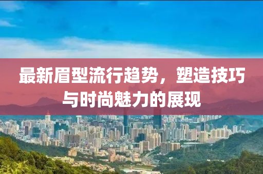 最新眉型流行趋势，塑造技巧与时尚魅力的展现