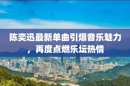 陈奕迅最新单曲引爆音乐魅力，再度点燃乐坛热情