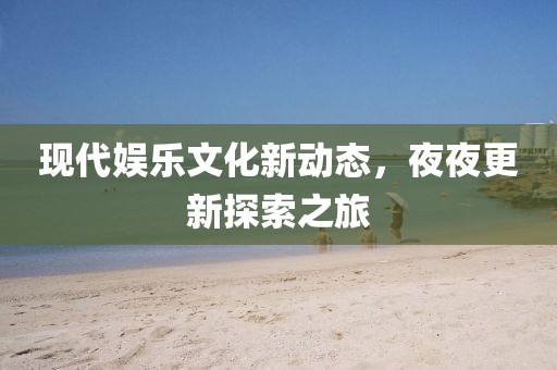 现代娱乐文化新动态，夜夜更新探索之旅