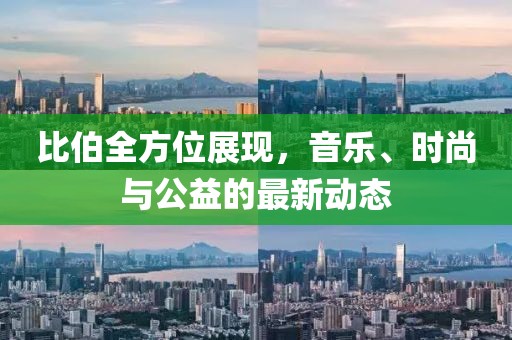比伯全方位展现，音乐、时尚与公益的最新动态