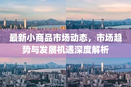最新小商品市场动态，市场趋势与发展机遇深度解析