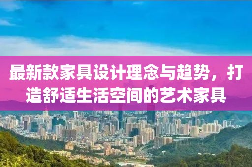 最新款家具设计理念与趋势，打造舒适生活空间的艺术家具