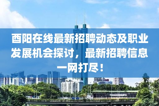 酉阳在线最新招聘动态及职业发展机会探讨，最新招聘信息一网打尽！