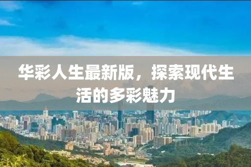 华彩人生最新版，探索现代生活的多彩魅力